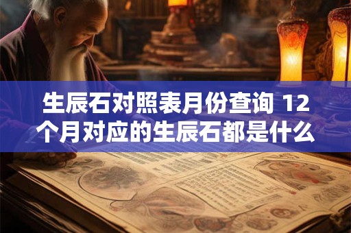 生辰石对照表月份查询 12个月对应的生辰石都是什么