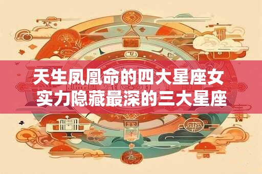 天生凤凰命的四大星座女 实力隐藏最深的三大星座 天生凤凰命的四大星座女 实力隐藏最深的三大星座