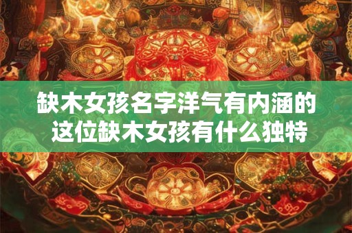 缺木女孩名字洋气有内涵的 这位缺木女孩有什么独特的名字