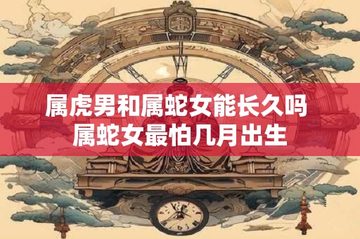 属虎男和属蛇女能长久吗 属蛇女最怕几月出生