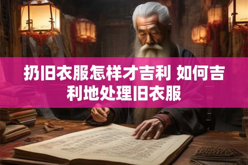 扔旧衣服怎样才吉利 如何吉利地处理旧衣服