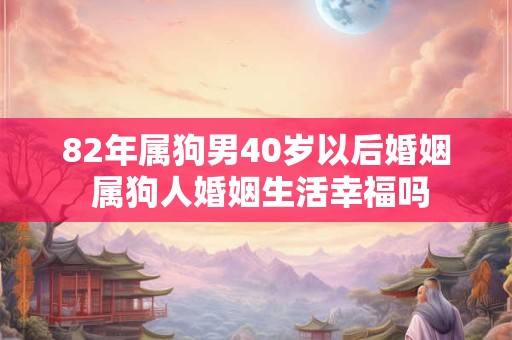 82年属狗男40岁以后婚姻 属狗人婚姻生活幸福吗