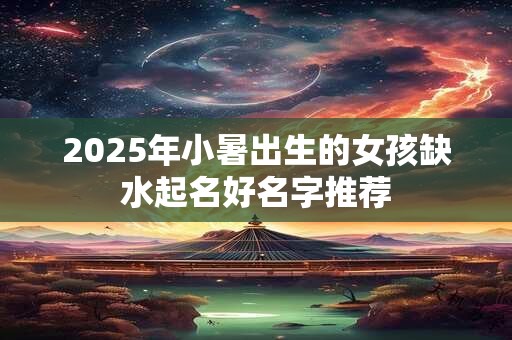 2025年小暑出生的女孩缺水起名好名字推荐