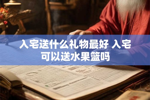 入宅送什么礼物最好 入宅可以送水果篮吗