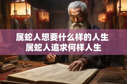 属蛇人想要什么样的人生 属蛇人追求何样人生