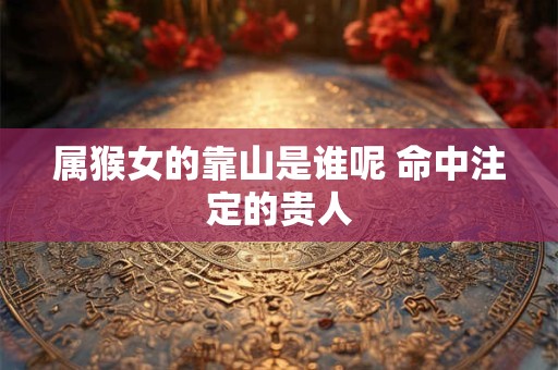 属猴女的靠山是谁呢 命中注定的贵人