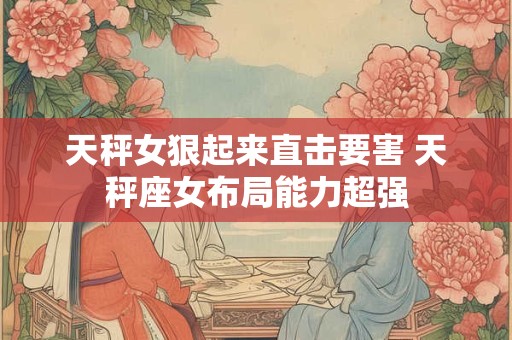 天秤女狠起来直击要害 天秤座女布局能力超强