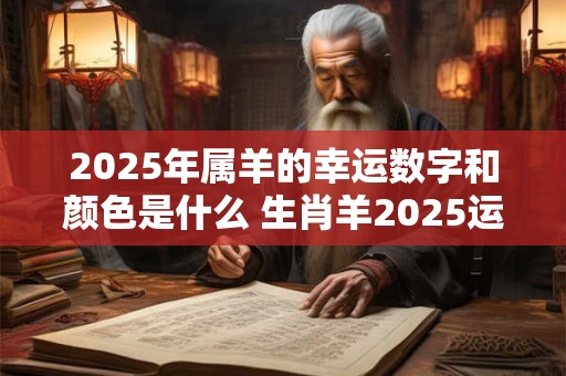 2025年属羊的幸运数字和颜色是什么 生肖羊2025运势好吗