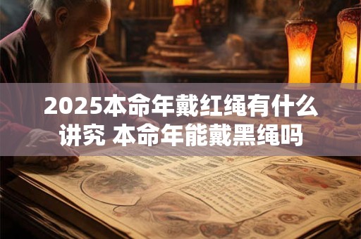 2025本命年戴红绳有什么讲究 本命年能戴黑绳吗
