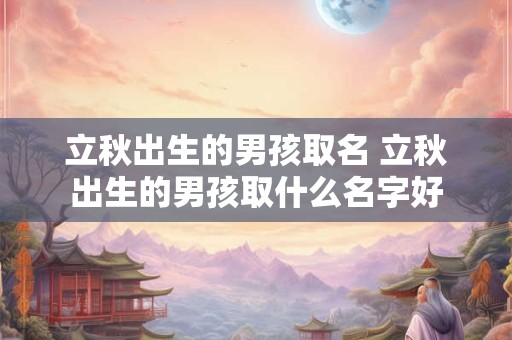 立秋出生的男孩取名 立秋出生的男孩取什么名字好