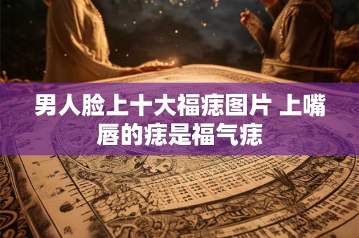 男人脸上十大福痣图片 上嘴唇的痣是福气痣