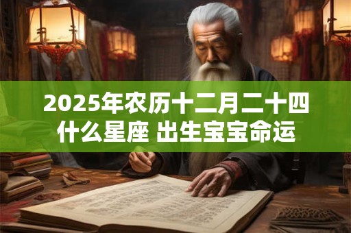 2025年农历十二月二十四什么星座 出生宝宝命运