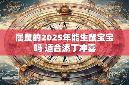 属鼠的2025年能生鼠宝宝吗 适合添丁冲喜