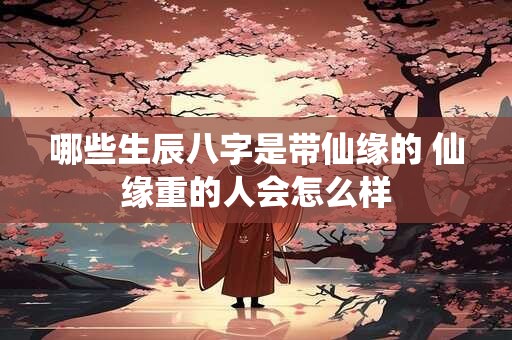 哪些生辰八字是带仙缘的 仙缘重的人会怎么样