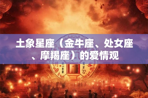 土象星座（金牛座、处女座、摩羯座）的爱情观