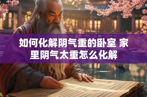 如何化解阴气重的卧室 家里阴气太重怎么化解
