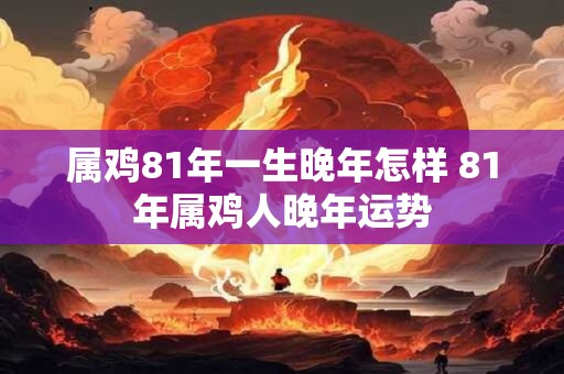 属鸡81年一生晚年怎样 81年属鸡人晚年运势