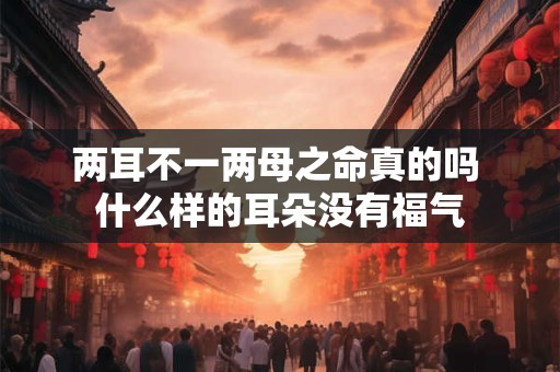 两耳不一两母之命真的吗 什么样的耳朵没有福气