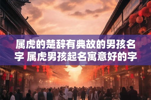 属虎的楚辞有典故的男孩名字 属虎男孩起名寓意好的字