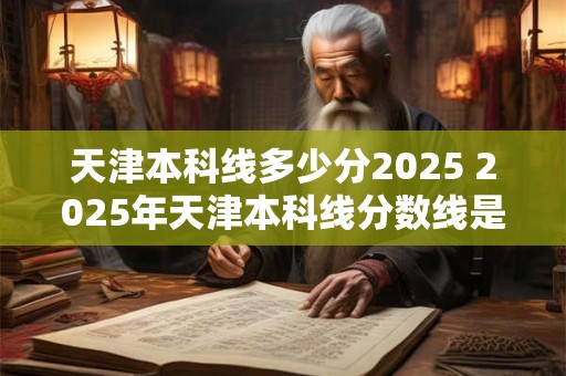 天津本科线多少分2025 2025年天津本科线分数线是多少