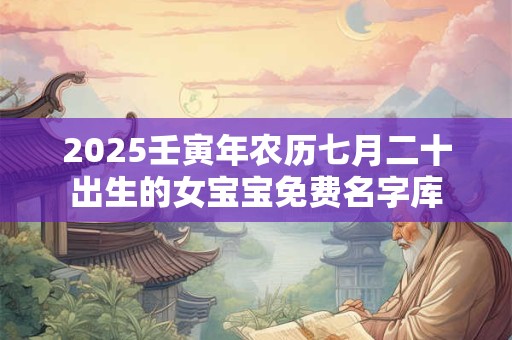 2025壬寅年农历七月二十出生的女宝宝免费名字库