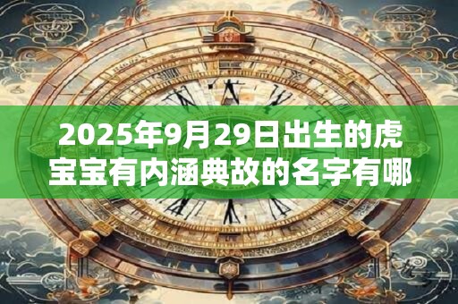 2025年9月29日出生的虎宝宝有内涵典故的名字有哪些 2025年9月29日出生的虎宝宝有内涵典故的名字有哪些