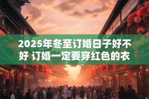 2025年冬至订婚日子好不好 订婚一定要穿红色的衣服吗