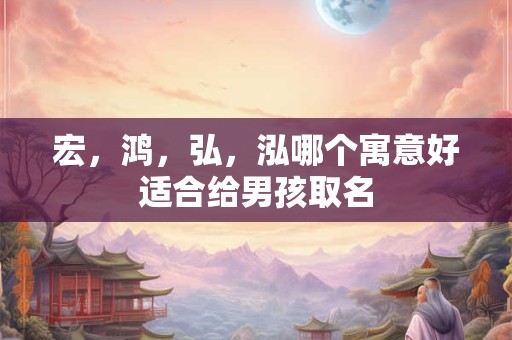 宏，鸿，弘，泓哪个寓意好适合给男孩取名