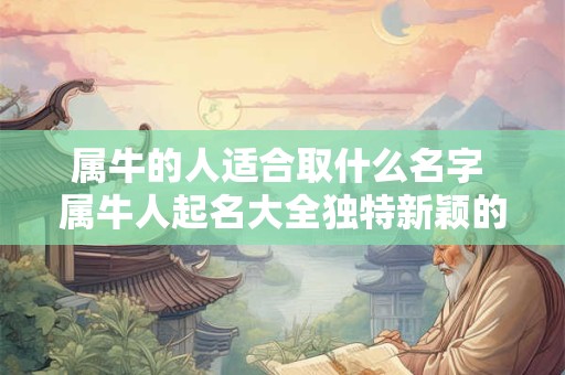 属牛的人适合取什么名字 属牛人起名大全独特新颖的