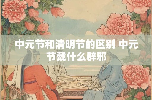 中元节和清明节的区别 中元节戴什么辟邪