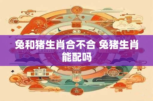详细阅读:兔和猪生肖合不合 兔猪生肖能配吗 兔和猪生肖合不合 兔猪生肖能配吗