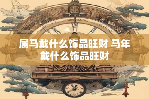 属马戴什么饰品旺财 马年戴什么饰品旺财