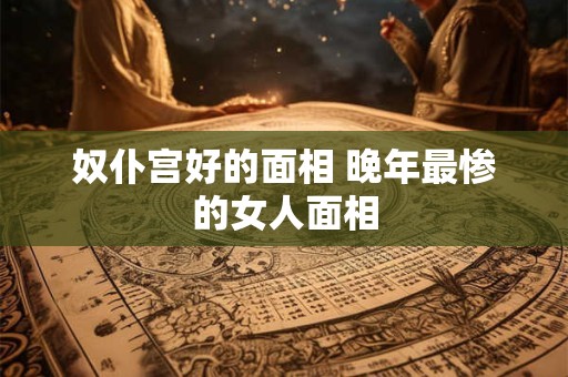 奴仆宫好的面相 晚年最惨的女人面相