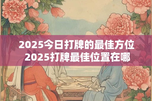 2025今日打牌的最佳方位 2025打牌最佳位置在哪