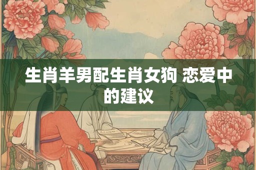 生肖羊男配生肖女狗 恋爱中的建议
