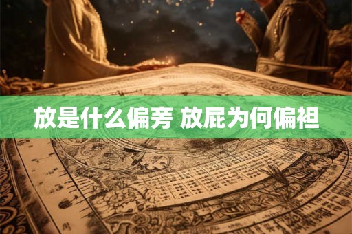 放是什么偏旁 放屁为何偏袒