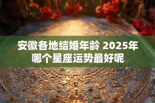 安徽各地结婚年龄 2026年哪个星座运势最好呢 安徽各地结婚年龄 2026年哪个星座运势最好呢