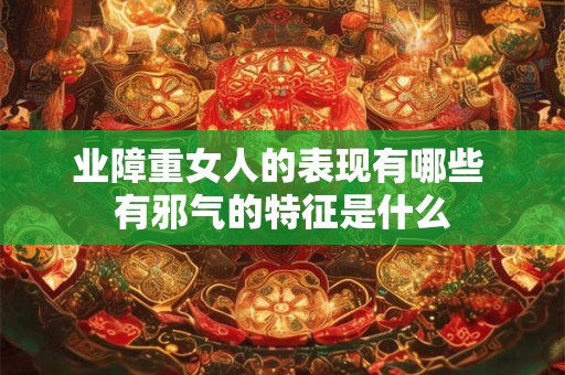 业障重女人的表现有哪些 有邪气的特征是什么