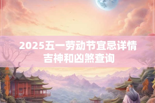 2025五一劳动节宜忌详情 吉神和凶煞查询