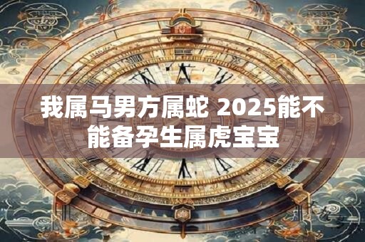 我属马男方属蛇 2025能不能备孕生属虎宝宝