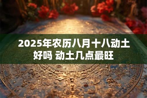 2025年农历八月十八动土好吗 动土几点最旺