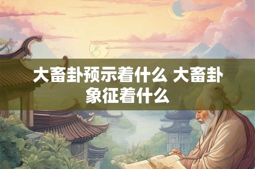 大畜卦预示着什么 大畜卦象征着什么