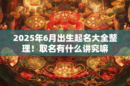 2025年6月出生起名大全整理！取名有什么讲究嘛