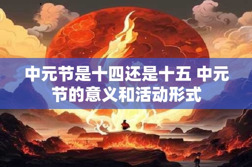 中元节是十四还是十五 中元节的意义和活动形式