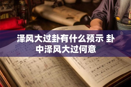 泽风大过卦有什么预示 卦中泽风大过何意