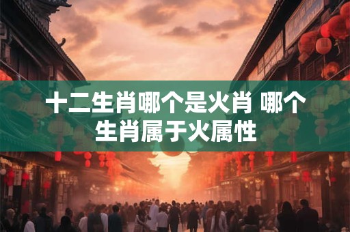十二生肖哪个是火肖 哪个生肖属于火属性