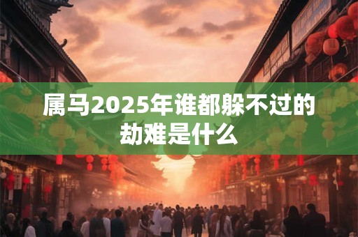 属马2025年谁都躲不过的劫难是什么