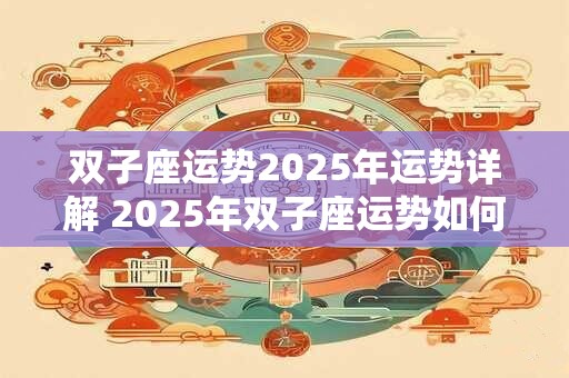 双子座运势2025年运势详解 2025年双子座运势如何