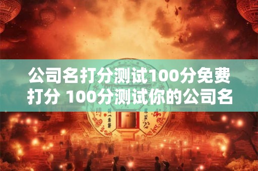 公司名打分测试100分免费打分 100分测试你的公司名