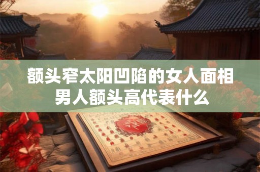 额头窄太阳凹陷的女人面相 男人额头高代表什么